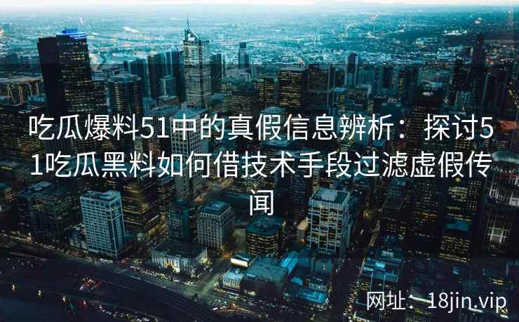 吃瓜爆料51中的真假信息辨析：探讨51吃瓜黑料如何借技术手段过滤虚假传闻