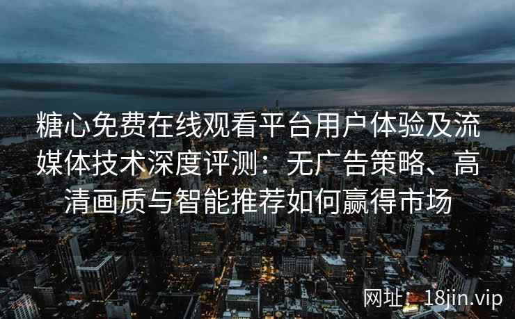 糖心免费在线观看平台用户体验及流媒体技术深度评测：无广告策略、高清画质与智能推荐如何赢得市场