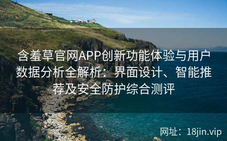 含羞草官网APP创新功能体验与用户数据分析全解析：界面设计、智能推荐及安全防护综合测评