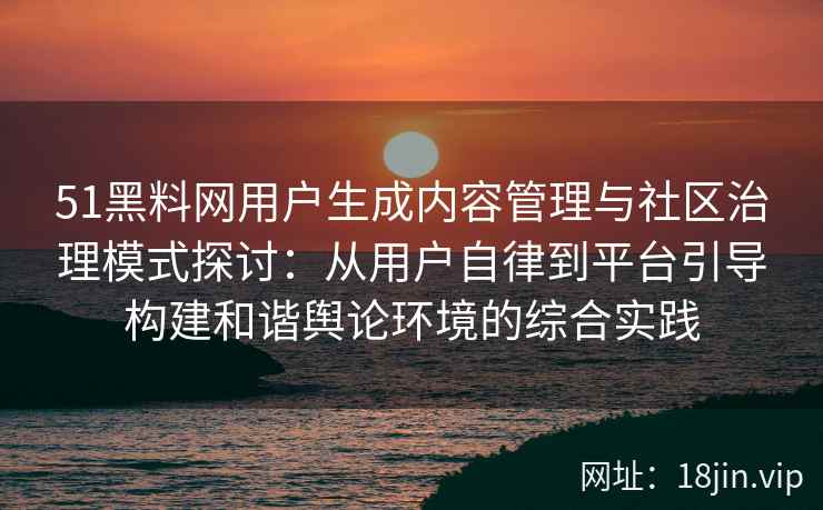 51黑料网用户生成内容管理与社区治理模式探讨：从用户自律到平台引导构建和谐舆论环境的综合实践