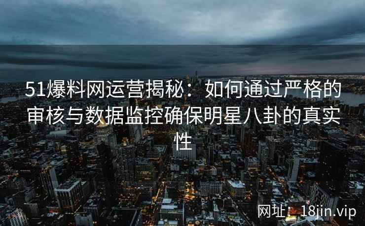 51爆料网运营揭秘：如何通过严格的审核与数据监控确保明星八卦的真实性