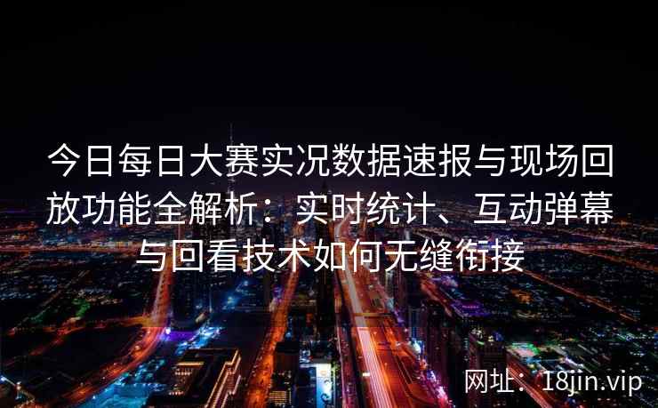 今日每日大赛实况数据速报与现场回放功能全解析：实时统计、互动弹幕与回看技术如何无缝衔接