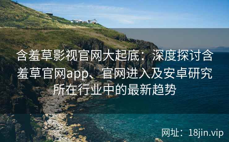 含羞草影视官网大起底：深度探讨含羞草官网app、官网进入及安卓研究所在行业中的最新趋势