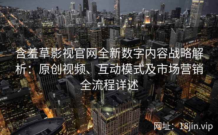 含羞草影视官网全新数字内容战略解析：原创视频、互动模式及市场营销全流程详述