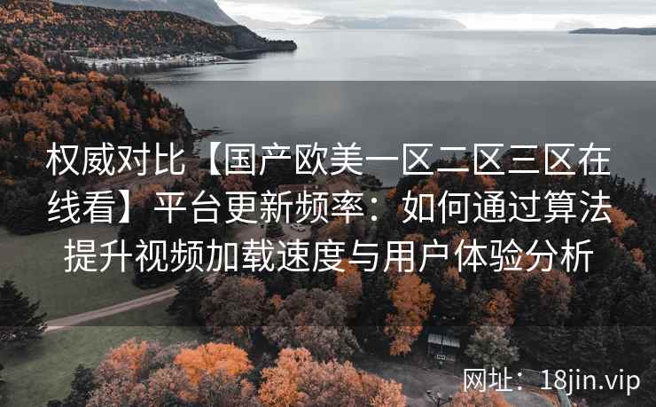 权威对比【国产欧美一区二区三区在线看】平台更新频率:如何通过算法提升视频加载速度与用户体验分析 权威对比【国产欧美一区二区三区在线看】平台更新频率:如何通过算法提升视频加载速度与用户体验分析