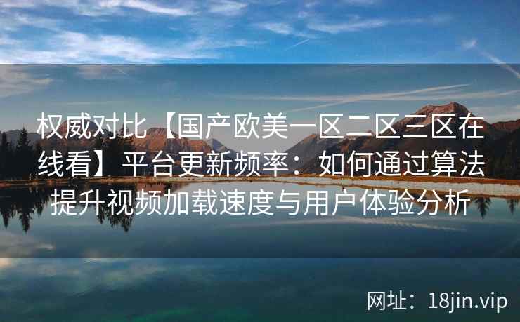 权威对比【国产欧美一区二区三区在线看】平台更新频率:如何通过算法提升视频加载速度与用户体验分析 权威对比【国产欧美一区二区三区在线看】平台更新频率:如何通过算法提升视频加载速度与用户体验分析