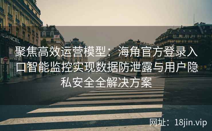聚焦高效运营模型：海角官方登录入口智能监控实现数据防泄露与用户隐私安全全解决方案