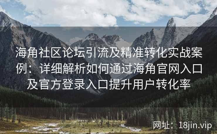 海角社区论坛引流及精准转化实战案例：详细解析如何通过海角官网入口及官方登录入口提升用户转化率