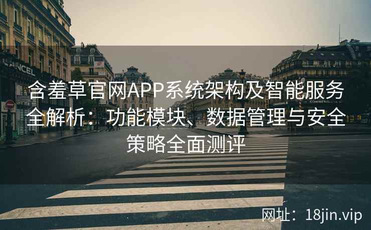含羞草官网APP系统架构及智能服务全解析：功能模块、数据管理与安全策略全面测评