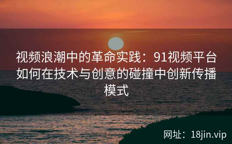 视频浪潮中的革命实践:91视频平台如何在技术与创意的碰撞中创新传播模式 视频浪潮中的革命实践:91视频平台如何在技术与创意的碰撞中创新传播模式