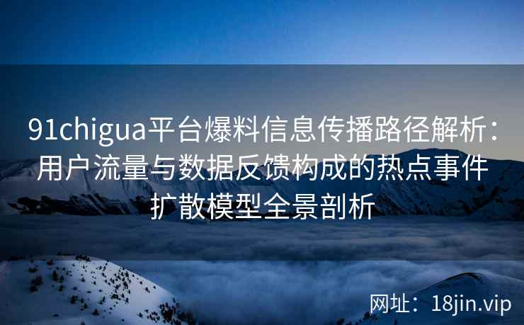 91chigua平台爆料信息传播路径解析：用户流量与数据反馈构成的热点事件扩散模型全景剖析