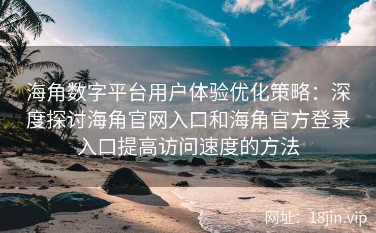 海角数字平台用户体验优化策略：深度探讨海角官网入口和海角官方登录入口提高访问速度的方法