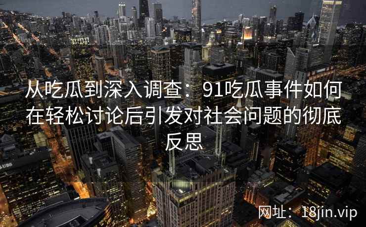 从吃瓜到深入调查：91吃瓜事件如何在轻松讨论后引发对社会问题的彻底反思