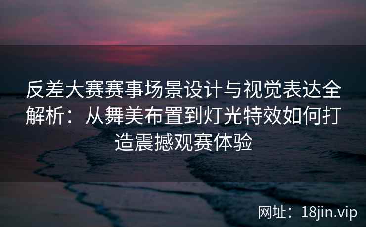 反差大赛赛事场景设计与视觉表达全解析：从舞美布置到灯光特效如何打造震撼观赛体验