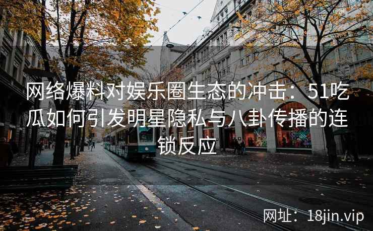 网络爆料对娱乐圈生态的冲击：51吃瓜如何引发明星隐私与八卦传播的连锁反应