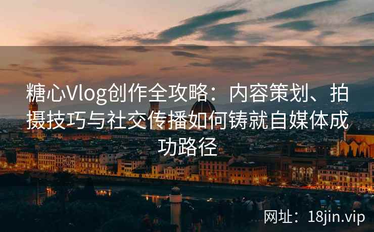 糖心Vlog创作全攻略：内容策划、拍摄技巧与社交传播如何铸就自媒体成功路径