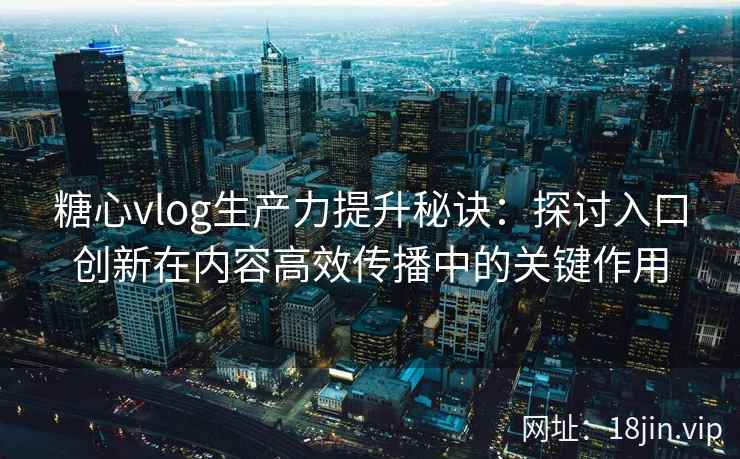 糖心vlog生产力提升秘诀：探讨入口创新在内容高效传播中的关键作用