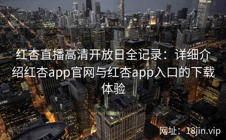红杏直播高清开放日全记录：详细介绍红杏app官网与红杏app入口的下载体验