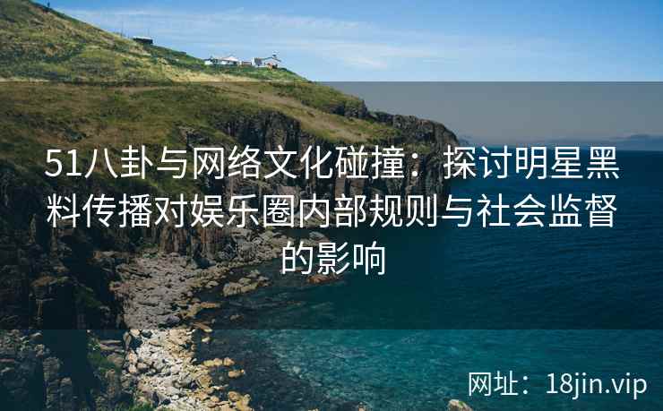 51八卦与网络文化碰撞：探讨明星黑料传播对娱乐圈内部规则与社会监督的影响