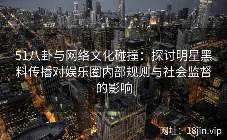 51八卦与网络文化碰撞:探讨明星黑料传播对娱乐圈内部规则与社会监督的影响 51八卦与网络文化碰撞:探讨明星黑料传播对娱乐圈内部规则与社会监督的影响