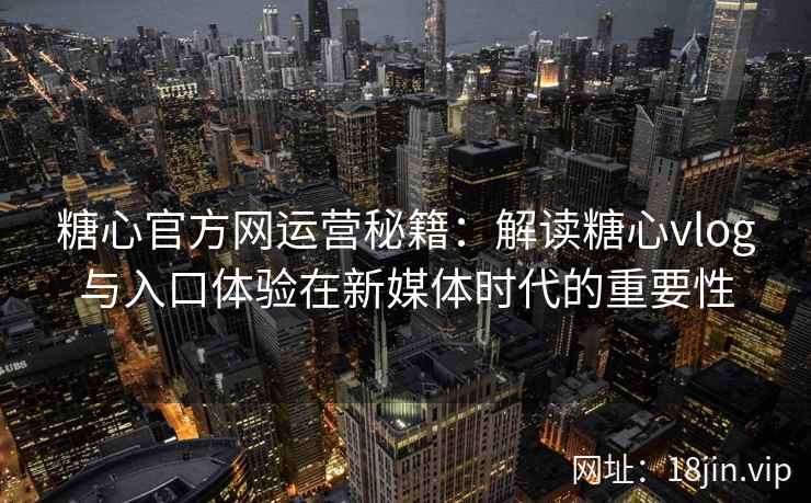 糖心官方网运营秘籍：解读糖心vlog与入口体验在新媒体时代的重要性