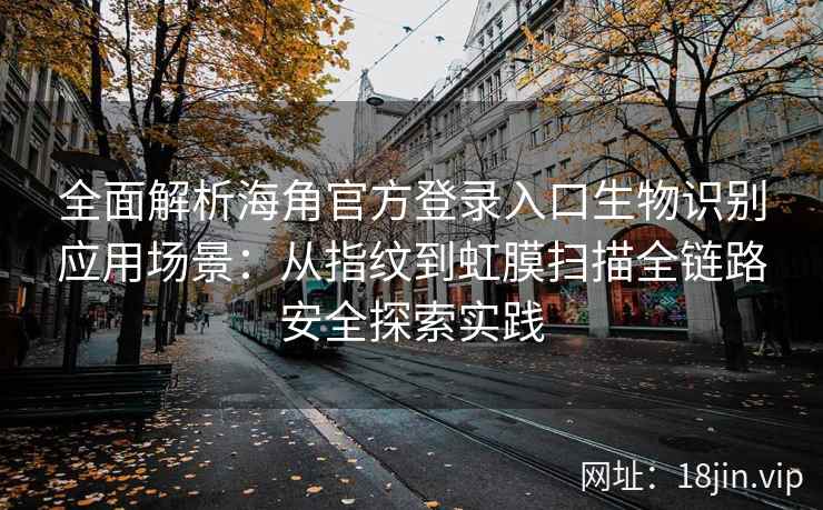 全面解析海角官方登录入口生物识别应用场景：从指纹到虹膜扫描全链路安全探索实践