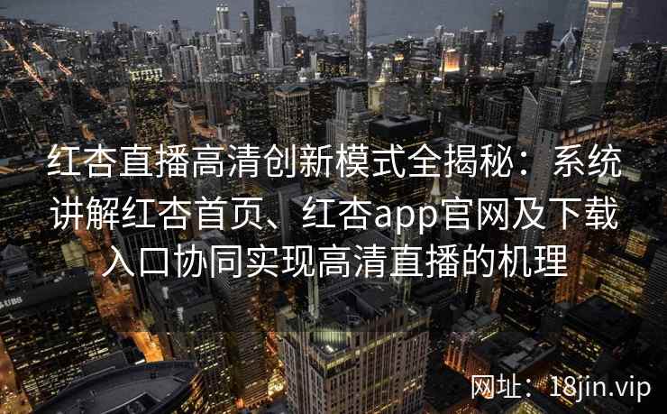 红杏直播高清创新模式全揭秘：系统讲解红杏首页、红杏app官网及下载入口协同实现高清直播的机理