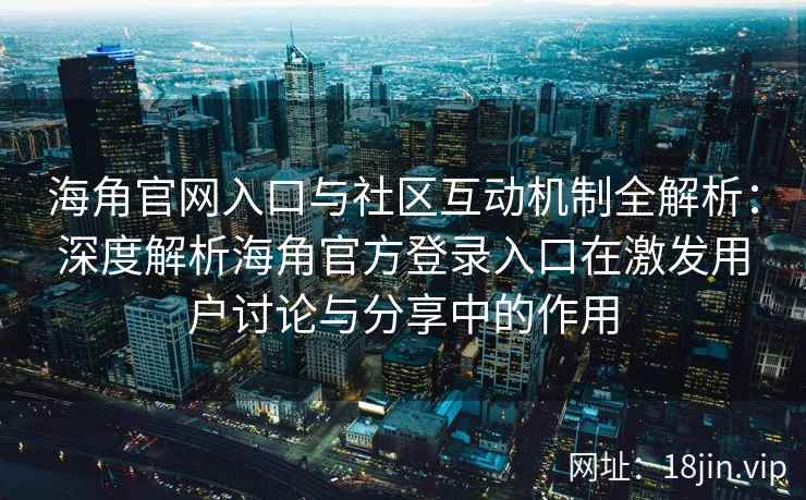 海角官网入口与社区互动机制全解析：深度解析海角官方登录入口在激发用户讨论与分享中的作用
