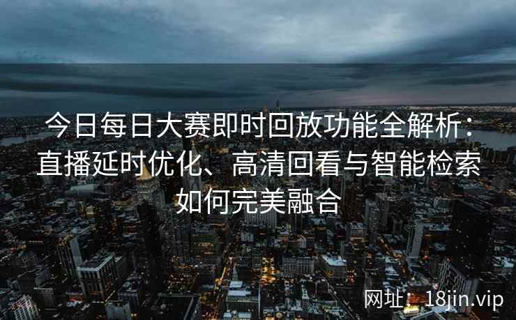 今日每日大赛即时回放功能全解析：直播延时优化、高清回看与智能检索如何完美融合