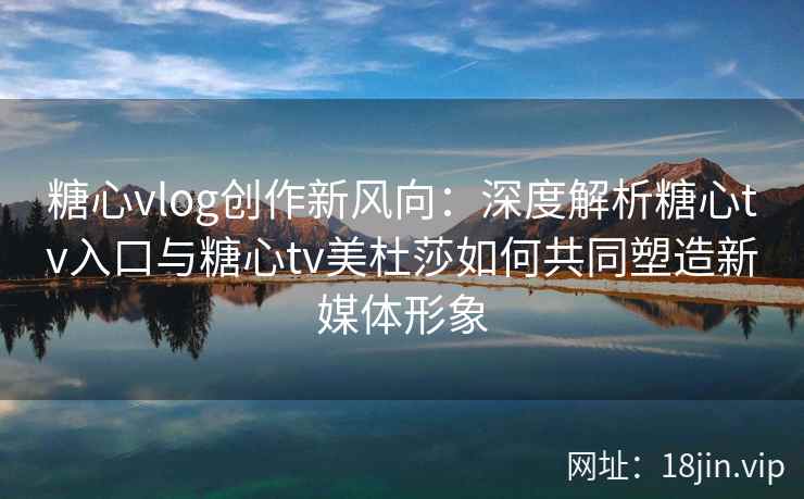 糖心vlog创作新风向：深度解析糖心tv入口与糖心tv美杜莎如何共同塑造新媒体形象