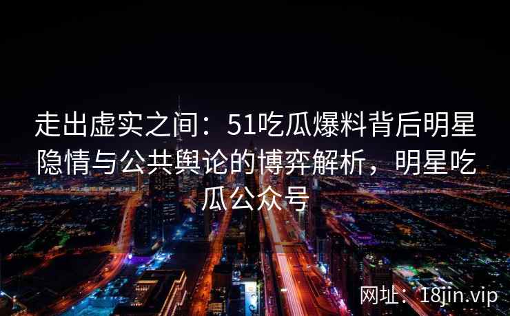 走出虚实之间：51吃瓜爆料背后明星隐情与公共舆论的博弈解析，明星吃瓜公众号