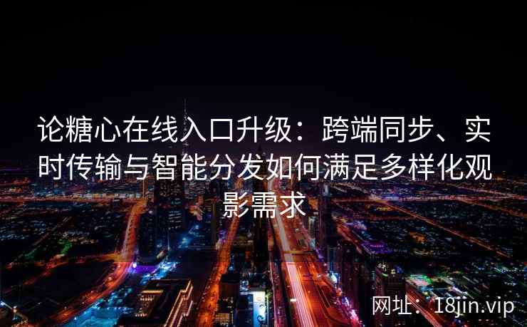论糖心在线入口升级：跨端同步、实时传输与智能分发如何满足多样化观影需求