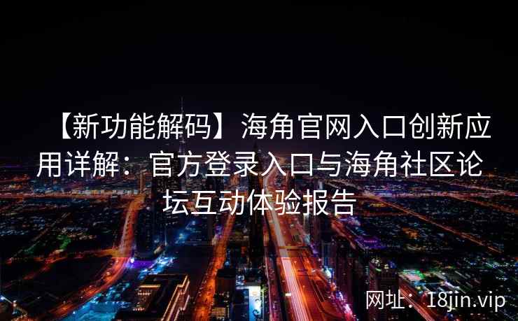【新功能解码】海角官网入口创新应用详解：官方登录入口与海角社区论坛互动体验报告