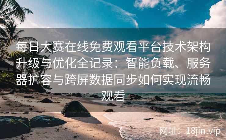 每日大赛在线免费观看平台技术架构升级与优化全记录：智能负载、服务器扩容与跨屏数据同步如何实现流畅观看