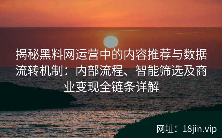 揭秘黑料网运营中的内容推荐与数据流转机制:内部流程、智能筛选及商业变现全链条详解 揭秘黑料网运营中的内容推荐与数据流转机制:内部流程、智能筛选及商业变现全链条详解