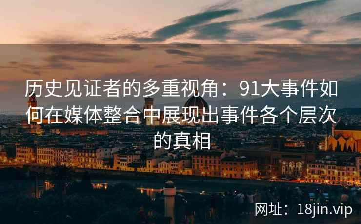 历史见证者的多重视角:91大事件如何在媒体整合中展现出事件各个层次的真相 历史见证者的多重视角:91大事件如何在媒体整合中展现出事件各个层次的真相