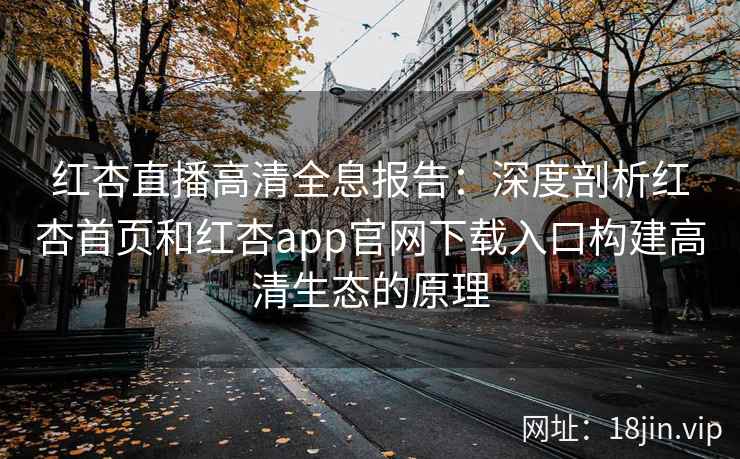 红杏直播高清全息报告：深度剖析红杏首页和红杏app官网下载入口构建高清生态的原理