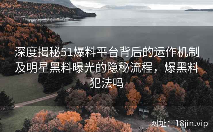 深度揭秘51爆料平台背后的运作机制及明星黑料曝光的隐秘流程，爆黑料犯法吗