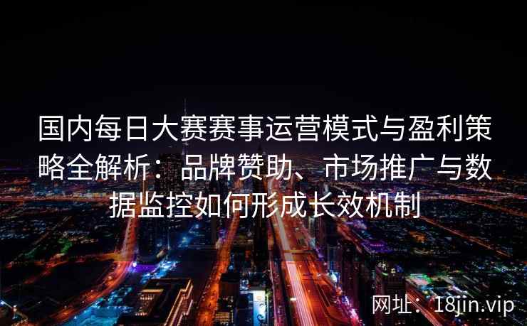 国内每日大赛赛事运营模式与盈利策略全解析：品牌赞助、市场推广与数据监控如何形成长效机制