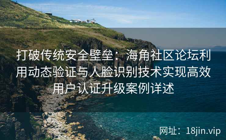 打破传统安全壁垒：海角社区论坛利用动态验证与人脸识别技术实现高效用户认证升级案例详述
