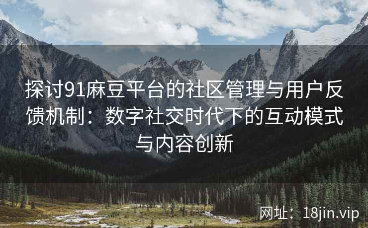 探讨91麻豆平台的社区管理与用户反馈机制：数字社交时代下的互动模式与内容创新