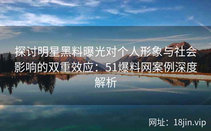 探讨明星黑料曝光对个人形象与社会影响的双重效应：51爆料网案例深度解析