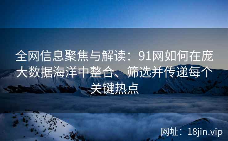 全网信息聚焦与解读:91网如何在庞大数据海洋中整合、筛选并传递每个关键热点 全网信息聚焦与解读:91网如何在庞大数据海洋中整合、筛选并传递每个关键热点