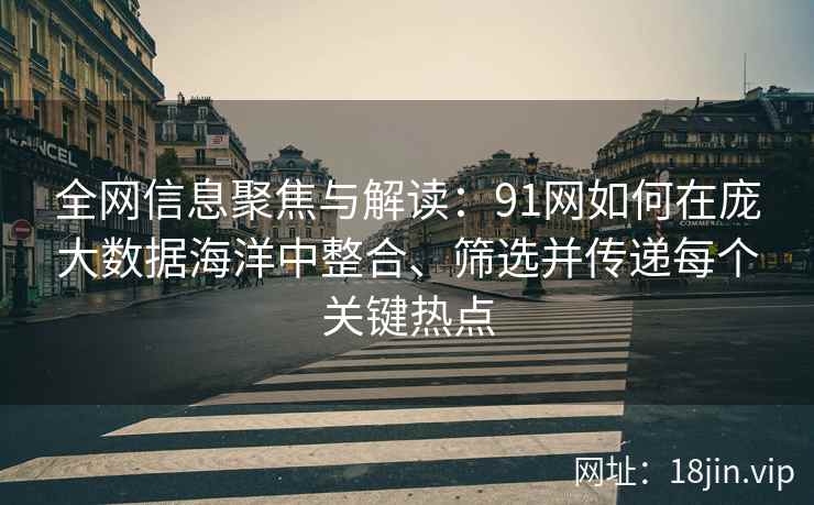 全网信息聚焦与解读:91网如何在庞大数据海洋中整合、筛选并传递每个关键热点 全网信息聚焦与解读:91网如何在庞大数据海洋中整合、筛选并传递每个关键热点