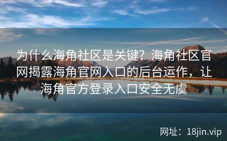 为什么海角社区是关键？海角社区官网揭露海角官网入口的后台运作，让海角官方登录入口安全无虞