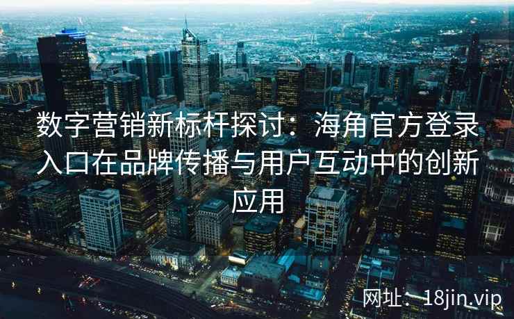 数字营销新标杆探讨：海角官方登录入口在品牌传播与用户互动中的创新应用