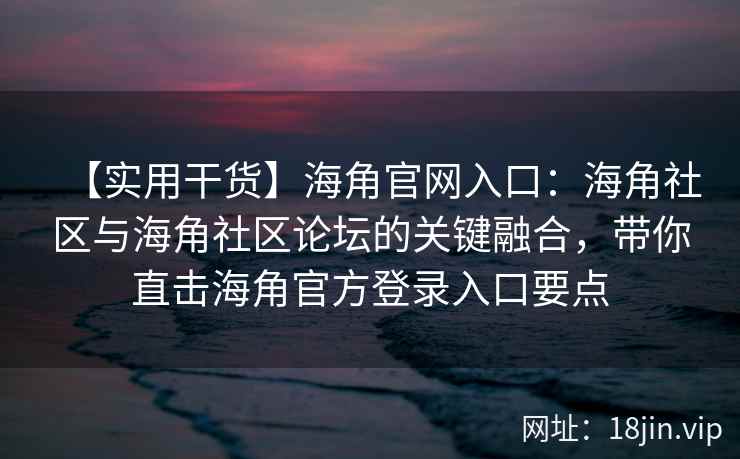 【实用干货】海角官网入口：海角社区与海角社区论坛的关键融合，带你直击海角官方登录入口要点
