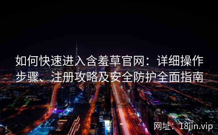 如何快速进入含羞草官网：详细操作步骤、注册攻略及安全防护全面指南