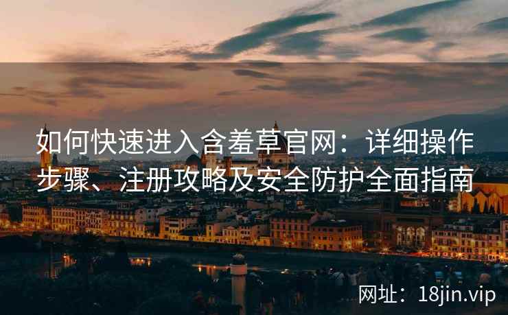 如何快速进入含羞草官网:详细操作步骤、注册攻略及安全防护全面指南 如何快速进入含羞草官网:详细操作步骤、注册攻略及安全防护全面指南