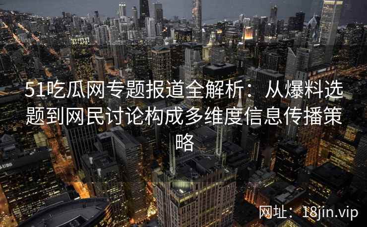51吃瓜网专题报道全解析：从爆料选题到网民讨论构成多维度信息传播策略